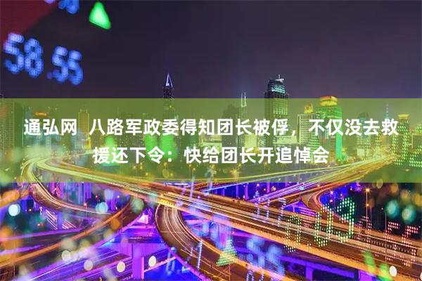 通弘网  八路军政委得知团长被俘，不仅没去救援还下令：快给团长开追悼会