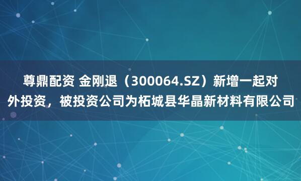 尊鼎配资 金刚退（300064.SZ）新增一起对外投资，被投资公司为柘城县华晶新材料有限公司