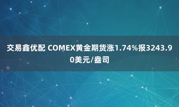 交易鑫优配 COMEX黄金期货涨1.74%报3243.90美元/盎司