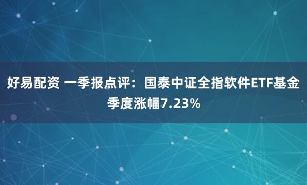 好易配资 一季报点评：国泰中证全指软件ETF基金季度涨幅7.23%