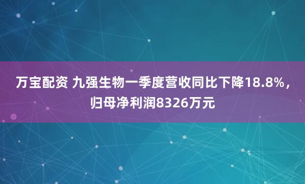 万宝配资 九强生物一季度营收同比下降18.8%，归母净利润8326万元