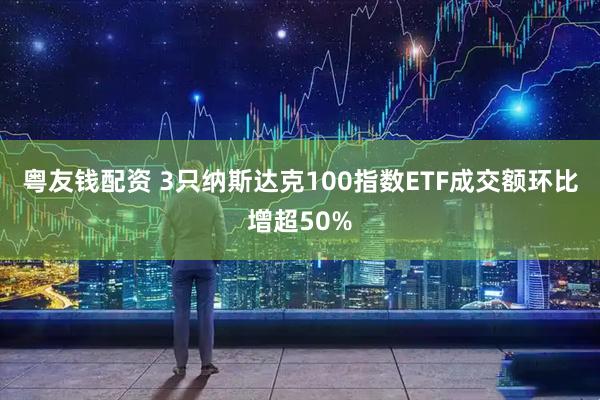 粤友钱配资 3只纳斯达克100指数ETF成交额环比增超50%