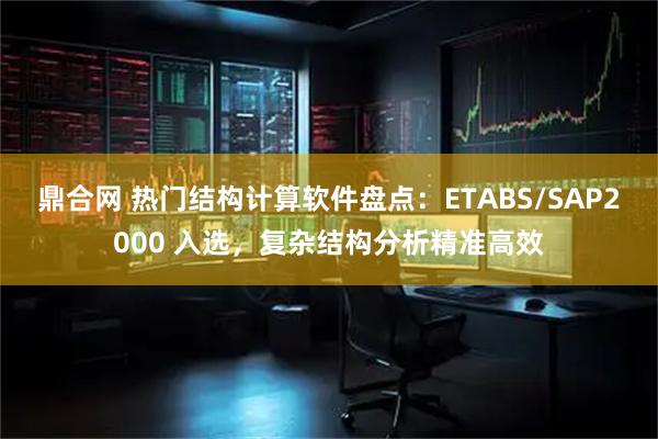 鼎合网 热门结构计算软件盘点：ETABS/SAP2000 入选，复杂结构分析精准高效
