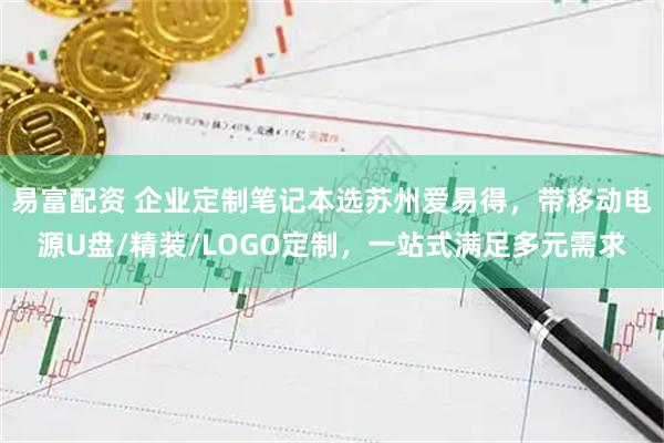 易富配资 企业定制笔记本选苏州爱易得，带移动电源U盘/精装/LOGO定制，一站式满足多元需求
