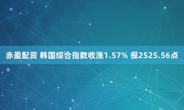 赤盈配资 韩国综合指数收涨1.57% 报2525.56点