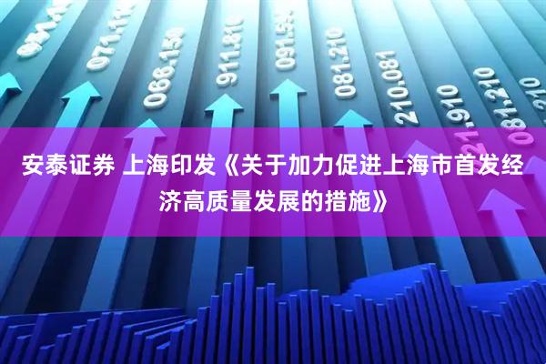 安泰证券 上海印发《关于加力促进上海市首发经济高质量发展的措施》