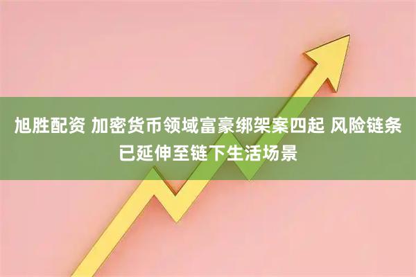 旭胜配资 加密货币领域富豪绑架案四起 风险链条已延伸至链下生活场景