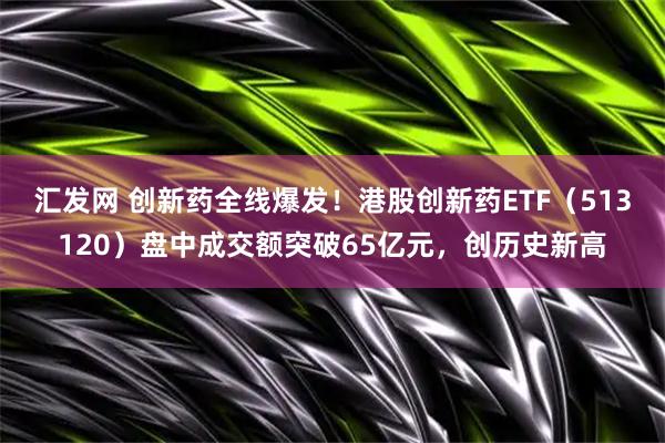 汇发网 创新药全线爆发！港股创新药ETF（513120）盘中成交额突破65亿元，创历史新高