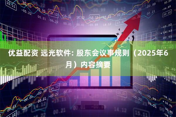 优益配资 远光软件: 股东会议事规则(2025年6月)内容摘要