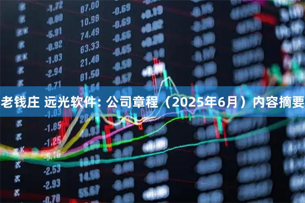 老钱庄 远光软件: 公司章程(2025年6月)内容摘要