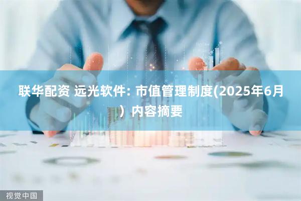 联华配资 远光软件: 市值管理制度(2025年6月）内容摘要
