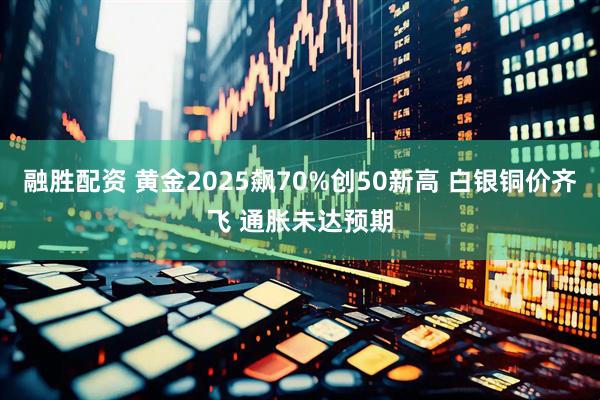 融胜配资 黄金2025飙70%创50新高 白银铜价齐飞 通胀未达预期