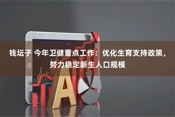 钱坛子 今年卫健重点工作:优化生育支持政策,努力稳定新生人口规模
