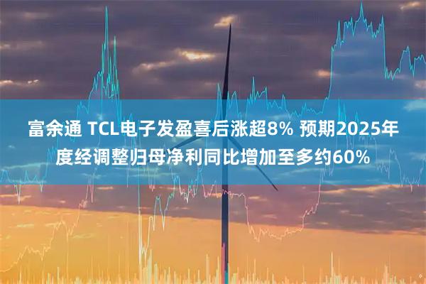 富余通 TCL电子发盈喜后涨超8% 预期2025年度经调整归母净利同比增加至多约60%