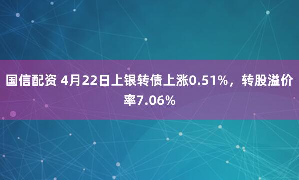 国信配资 4月22日上银转债上涨0.51%，转股溢价率7.06%