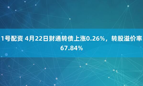 1号配资 4月22日财通转债上涨0.26%，转股溢价率67.84%
