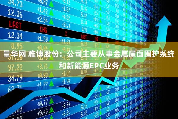 量华网 雅博股份：公司主要从事金属屋面围护系统和新能源EPC业务