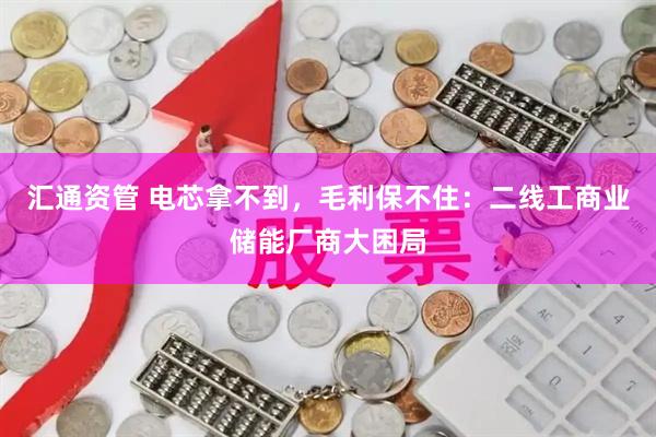 汇通资管 电芯拿不到，毛利保不住：二线工商业储能厂商大困局