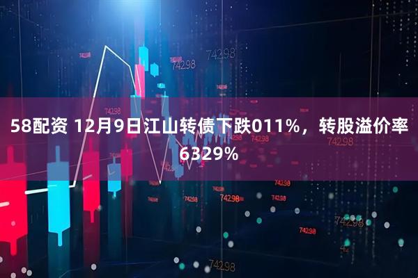 58配资 12月9日江山转债下跌011%，转股溢价率6329%