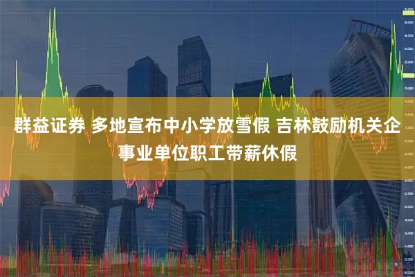 群益证券 多地宣布中小学放雪假 吉林鼓励机关企事业单位职工带薪休假