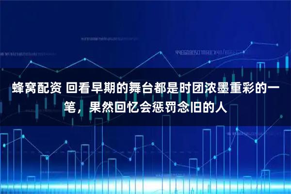 蜂窝配资 回看早期的舞台都是时团浓墨重彩的一笔，果然回忆会惩罚念旧的人