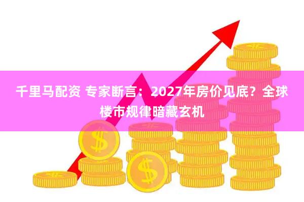 千里马配资 专家断言：2027年房价见底？全球楼市规律暗藏玄机