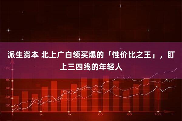 派生资本 北上广白领买爆的「性价比之王」，盯上三四线的年轻人