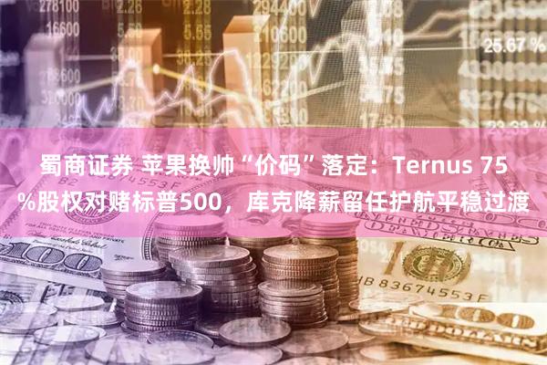 蜀商证券 苹果换帅“价码”落定:Ternus 75%股权对赌标普500,库克降薪留任护航平稳过渡